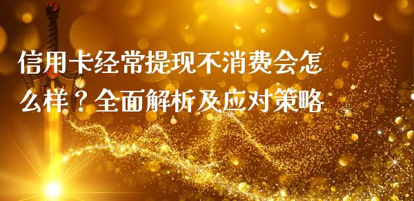 信用卡经常提现不消费会怎么样？全面解析及应对策略_https://m.sdyuehang.cn_恒指直播_第1张