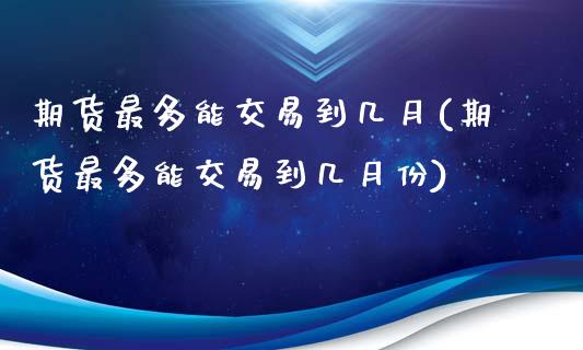 期货最多能交易到几月(期货最多能交易到几月份)_https://m.sdyuehang.cn_恒指直播_第1张