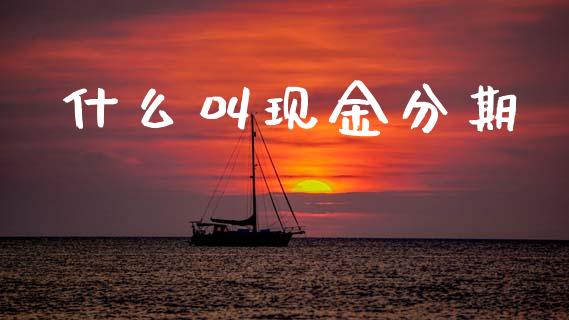 什么叫现金分期_https://m.sdyuehang.cn_恒指直播_第1张
