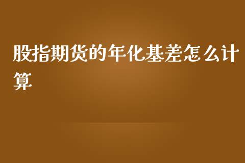 股指期货的年化基差怎么计算_https://m.sdyuehang.cn_国际期货恒指直播间_第1张