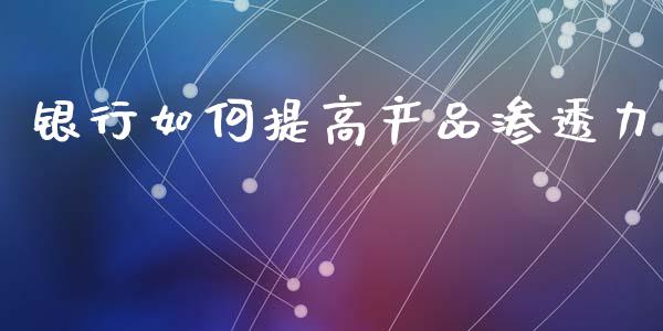 银行如何提高产品渗透力_https://m.sdyuehang.cn_国际期货恒指直播间_第1张