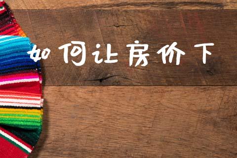如何让房价下_https://m.sdyuehang.cn_国际期货恒指直播间_第1张