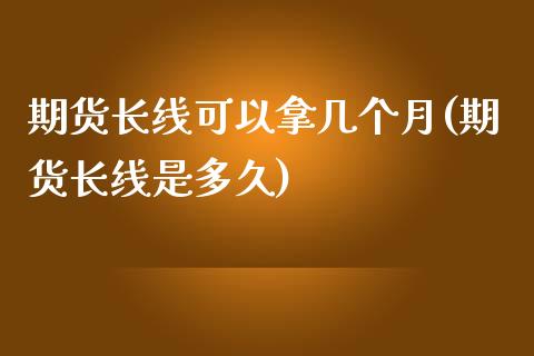期货长线可以拿几个月(期货长线是多久)_https://m.sdyuehang.cn_恒指直播_第1张