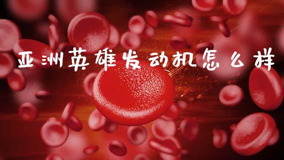 亚洲英雄发动机怎么样_https://m.sdyuehang.cn_纳指直播喊单_第1张