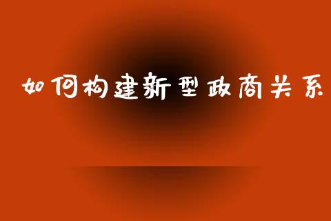 如何构建新型政商关系_https://m.sdyuehang.cn_国际期货恒指直播间_第1张