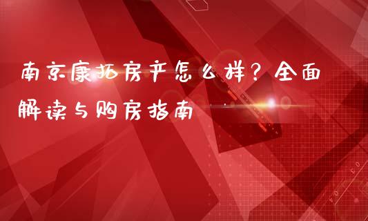 南京康拓房产怎么样？全面解读与购房指南_https://m.sdyuehang.cn_德指直播室_第1张