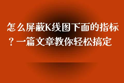怎么屏蔽K线图下面的指标？一篇文章教你轻松搞定_https://m.sdyuehang.cn_纳指直播喊单_第1张
