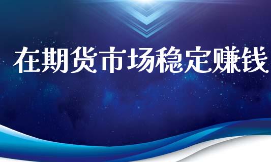 在期货市场稳定赚钱_https://m.sdyuehang.cn_纳指直播喊单_第1张