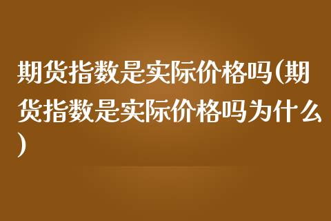 期货指数是实际价格吗(期货指数是实际价格吗为什么)_https://m.sdyuehang.cn_恒指直播_第1张