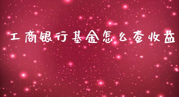 工商银行基金怎么查收益_https://m.sdyuehang.cn_德指直播室_第1张