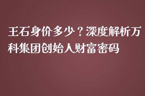 王石身价多少？深度解析万科集团创始人财富密码_https://m.sdyuehang.cn_恒指直播_第1张