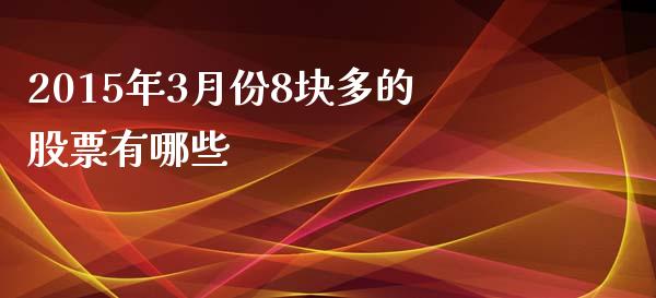 2015年3月份8块多的股票有哪些_https://m.sdyuehang.cn_德指直播室_第1张