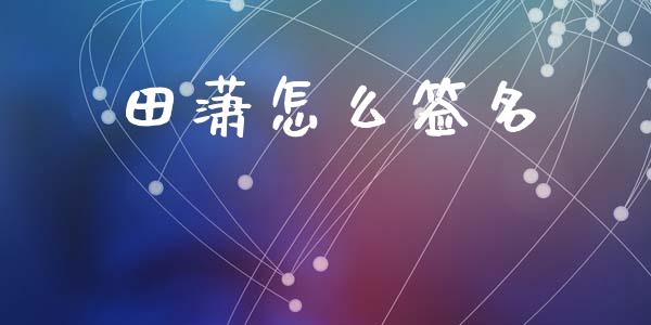 田潇怎么签名_https://m.sdyuehang.cn_德指直播室_第1张