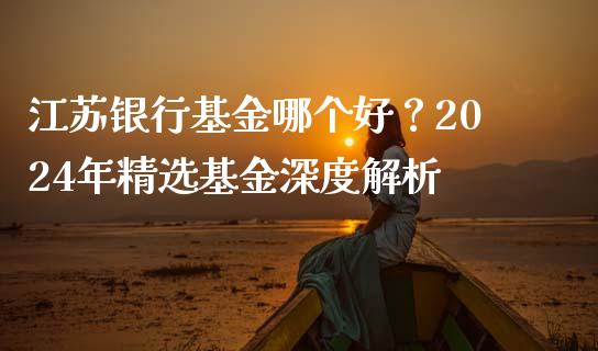 江苏银行基金哪个好？2024年精选基金深度解析_https://m.sdyuehang.cn_国际期货恒指直播间_第1张