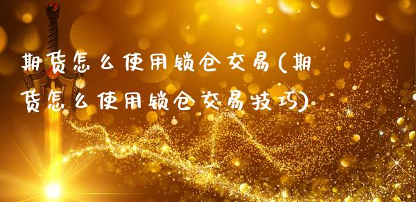 期货怎么使用锁仓交易(期货怎么使用锁仓交易技巧)_https://m.sdyuehang.cn_德指直播室_第1张