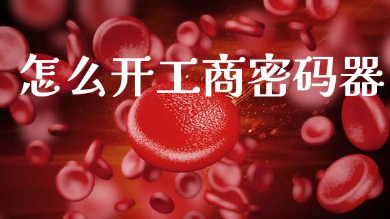 怎么开工商密码器_https://m.sdyuehang.cn_德指直播室_第1张