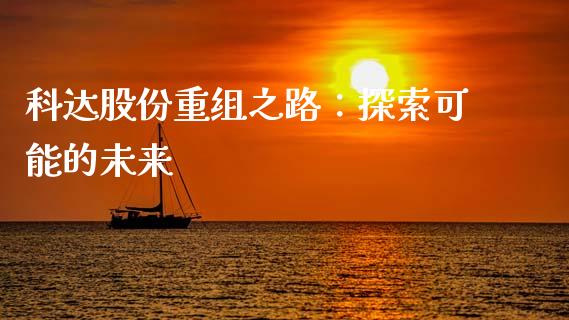 科达股份重组之路：探索可能的未来_https://m.sdyuehang.cn_德指直播室_第1张