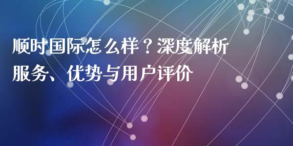 顺时国际怎么样？深度解析服务、优势与用户评价_https://m.sdyuehang.cn_恒指直播_第1张
