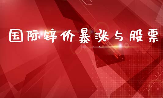 国际锌价暴涨与股票_https://m.sdyuehang.cn_纳指直播喊单_第1张