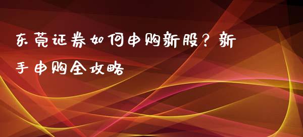 东莞证券如何申购新股？新手申购全攻略_https://m.sdyuehang.cn_德指直播室_第1张
