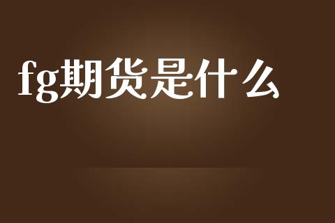 fg期货是什么_https://m.sdyuehang.cn_德指直播室_第1张