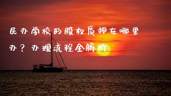 民办学校的股权质押在哪里办?办理流程全解析_国际期货恒指直播间_第1张_恒指直播_国际期货恒指直播间_德指直播室_纳指直播喊单 民办学校的股权质押在哪里办?办理流程全解析_https://m.sdyuehang.cn_国际期货恒指直播间_第1张