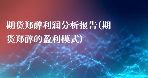 期货郑醇利润分析报告(期货郑醇的盈利模式)_https://m.sdyuehang.cn_恒指直播_第1张