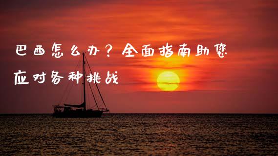 巴西怎么办？全面指南助您应对各种挑战_https://m.sdyuehang.cn_德指直播室_第1张