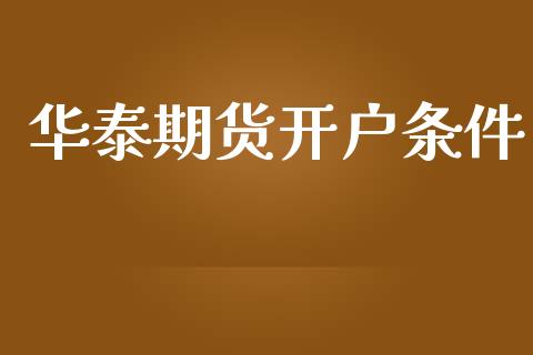 华泰期货开户条件_https://m.sdyuehang.cn_德指直播室_第1张