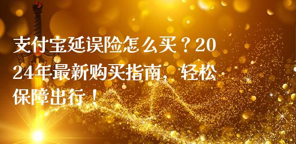 支付宝延误险怎么买？2024年最新购买指南，轻松保障出行！_https://m.sdyuehang.cn_恒指直播_第1张