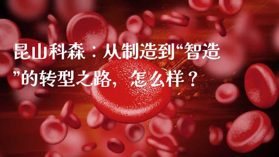 昆山科森：从制造到“智造”的转型之路，怎么样？_https://m.sdyuehang.cn_纳指直播喊单_第1张