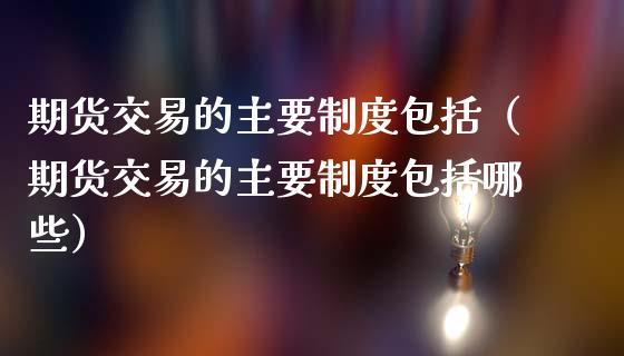 期货交易的主要制度包括（期货交易的主要制度包括哪些）_https://m.sdyuehang.cn_德指直播室_第1张