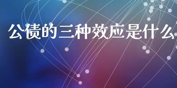 公债的三种效应是什么_https://m.sdyuehang.cn_国际期货恒指直播间_第1张