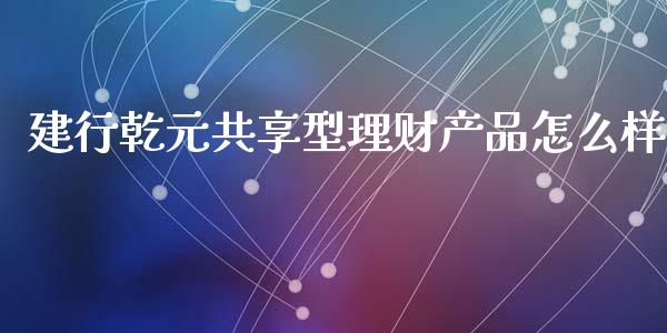 建行乾元共享型理财产品怎么样_https://m.sdyuehang.cn_纳指直播喊单_第1张