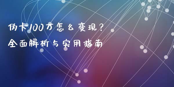 伪卡100万怎么变现？ 全面解析与实用指南_https://m.sdyuehang.cn_德指直播室_第1张