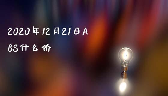 2020年12月21日ABS什么价_https://m.sdyuehang.cn_国际期货恒指直播间_第1张