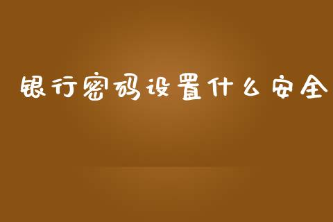 银行密码设置什么安全_https://m.sdyuehang.cn_德指直播室_第1张
