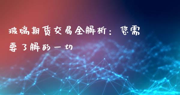 玻璃期货交易全解析：您需要了解的一切_https://m.sdyuehang.cn_德指直播室_第1张