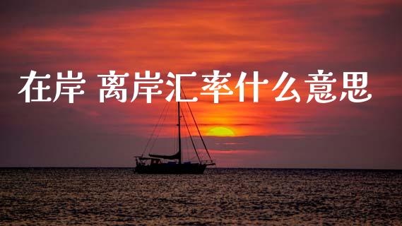 在岸 离岸汇率什么意思_https://m.sdyuehang.cn_国际期货恒指直播间_第1张