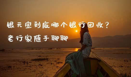 银元宝到底哪个银行回收？老行家随手聊聊_https://m.sdyuehang.cn_国际期货恒指直播间_第1张