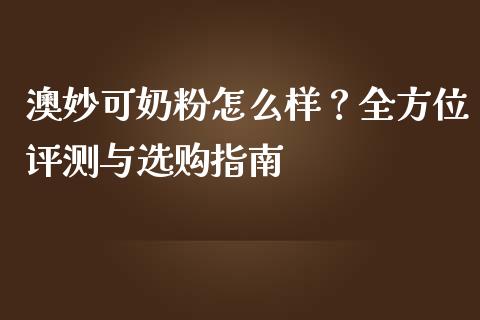 澳妙可奶粉怎么样？全方位评测与选购指南_https://m.sdyuehang.cn_恒指直播_第1张