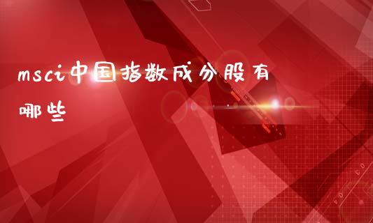 msci中国指数成分股有哪些_https://m.sdyuehang.cn_国际期货恒指直播间_第1张