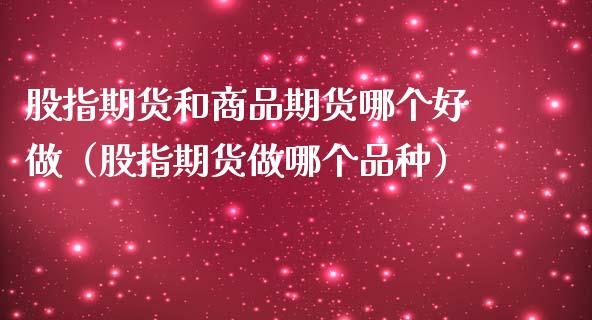股指期货和商品期货哪个好做（股指期货做哪个品种）_https://m.sdyuehang.cn_恒指直播_第1张