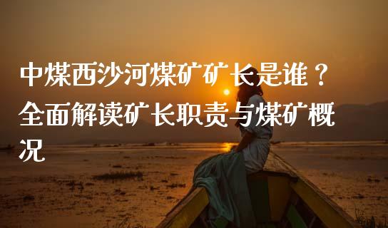 中煤西沙河煤矿矿长是谁？全面解读矿长职责与煤矿概况_https://m.sdyuehang.cn_德指直播室_第1张