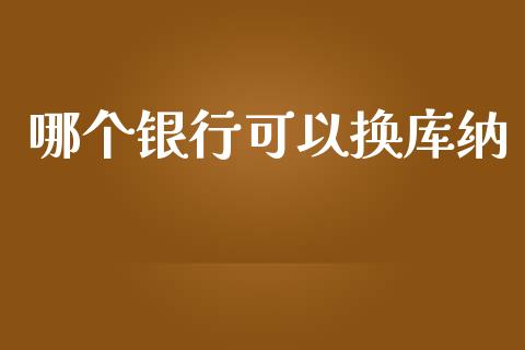 哪个银行可以换库纳_https://m.sdyuehang.cn_国际期货恒指直播间_第1张
