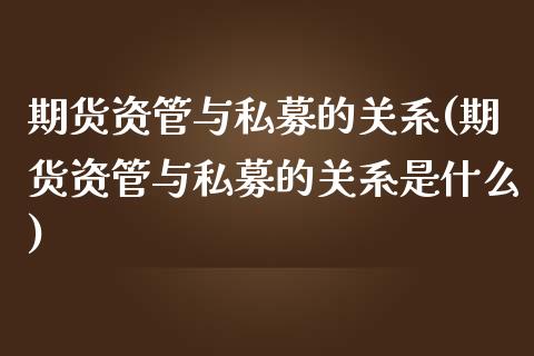 期货资管与私募的关系(期货资管与私募的关系是什么)_https://m.sdyuehang.cn_国际期货恒指直播间_第1张