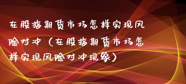 在股指期货市场怎样实现风险对冲（在股指期货市场怎样实现风险对冲现象）_https://m.sdyuehang.cn_国际期货恒指直播间_第1张