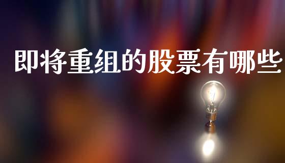 即将重组的股票有哪些_https://m.sdyuehang.cn_国际期货恒指直播间_第1张