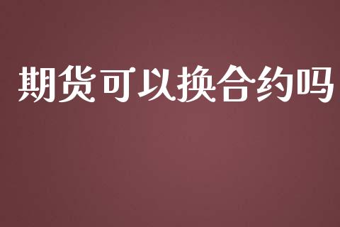 期货可以换合约吗_https://m.sdyuehang.cn_国际期货恒指直播间_第1张