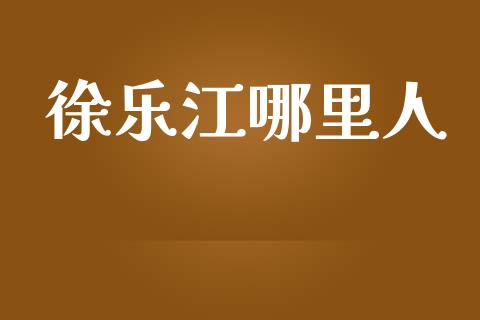 徐乐江哪里人_https://m.sdyuehang.cn_德指直播室_第1张